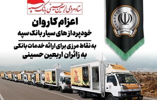 اعزام کاروان خودرویی خودپردازهای سیار بانک سپه جهت ارائه خدمات بانکی به زائران اربعین حسینی